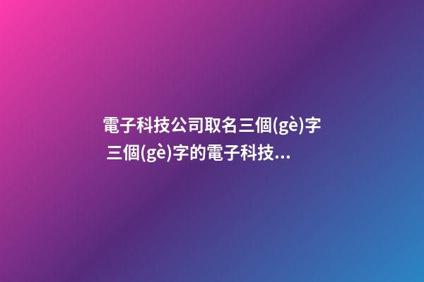 電子科技公司取名三個(gè)字 三個(gè)字的電子科技公司怎么搭配-第1張-公司起名-玄機(jī)派